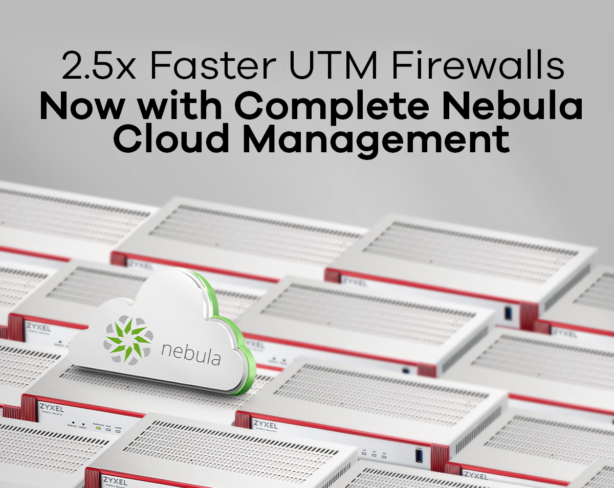 2.5x Faster UTM Firewalls, Now with Complete Nebula Cloud Management 2.5x Faster UTM Firewalls, Now with Complete Nebula Cloud Management